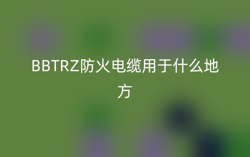 BBTRZ防火電纜用于什么地方？(圖1)