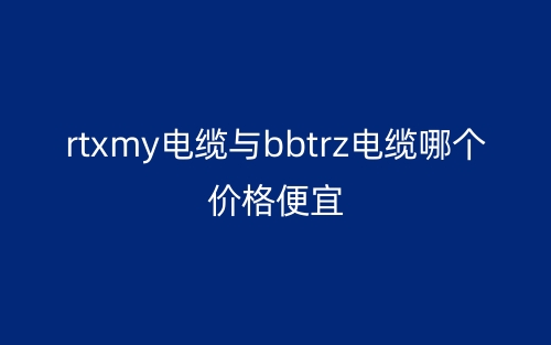 rtxmy電纜與bbtrz電纜哪個價格便宜？(圖1)