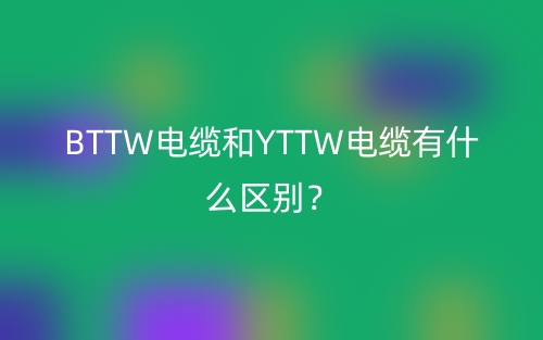BTTW電纜和YTTW電纜有什么區(qū)別？(圖1)