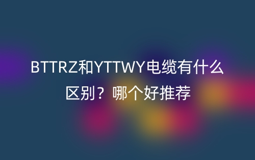 BTTRZ和YTTWY電纜有什么區(qū)別？哪個(gè)好推薦(圖1)