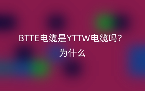 BTTE電纜是YTTW電纜嗎？為什么？(圖1)
