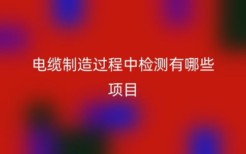 電纜制造過程中檢測有哪些項目？(圖1)