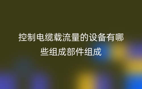 控制電纜載流量的設(shè)備有哪些組成部件組成？(圖1)