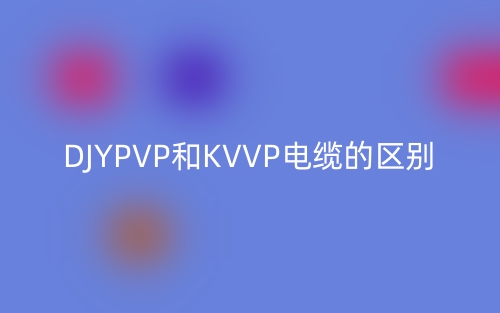 DJYPVP和KVVP電纜的區(qū)別(圖1)