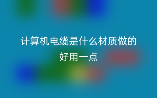 計(jì)算機(jī)電纜是什么材質(zhì)做的好用一點(diǎn)？(圖1)