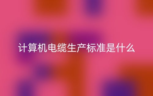 計算機電纜生產(chǎn)標準是什么？有哪些？(圖1)
