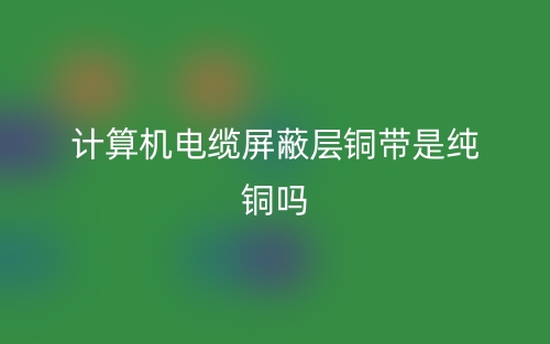計算機電纜屏蔽層銅帶是純銅嗎？(圖1)
