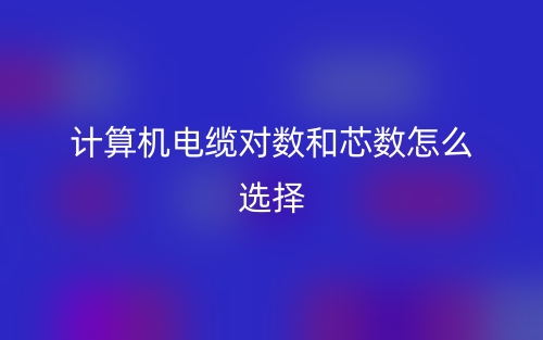 計(jì)算機(jī)電纜對(duì)數(shù)和芯數(shù)怎么選擇？(圖1)