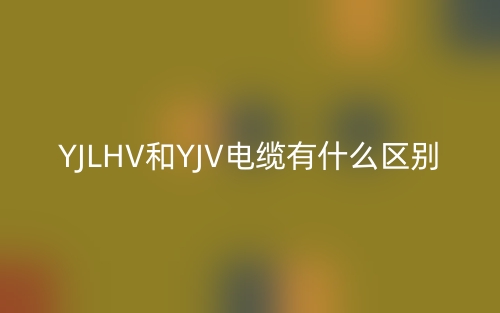 YJLHV和YJV電纜有什么區(qū)別？(圖1)