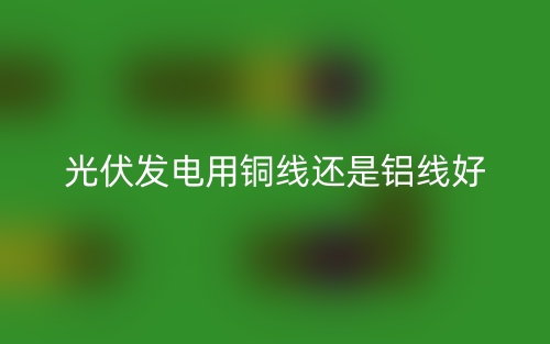 光伏發(fā)電用銅線還是鋁線好？(圖1)