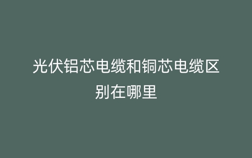 光伏鋁芯電纜和銅芯電纜區(qū)別在哪里？(圖1)