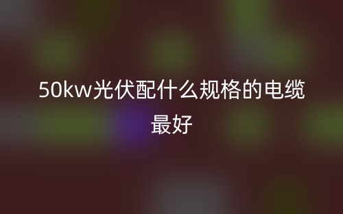 50kw光伏配什么規(guī)格的電纜最好？(圖1)