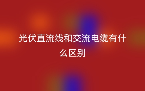 光伏直流線和交流電纜有什么區(qū)別？(圖1)