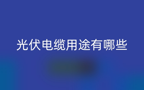 光伏電纜用途有哪些？(圖1)