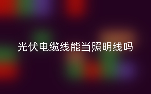 光伏電纜線能當(dāng)照明線嗎？(圖1)