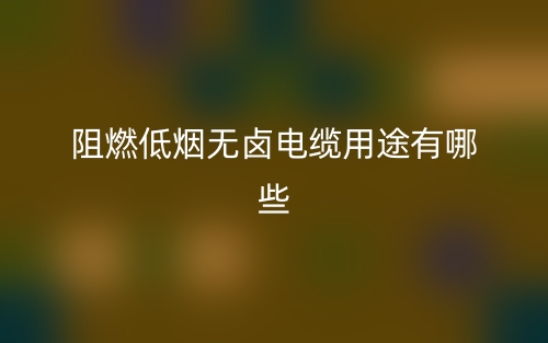 阻燃低煙無(wú)鹵電纜用途有哪些？(圖1)