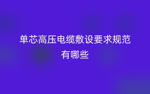 單芯高壓電纜敷設(shè)要求規(guī)范有哪些？(圖1)