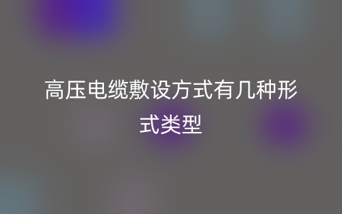 高壓電纜敷設(shè)方式有幾種形式類型？(圖1)