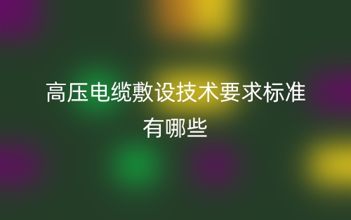 高壓電纜敷設(shè)技術(shù)要求標(biāo)準(zhǔn)有哪些？(圖1)