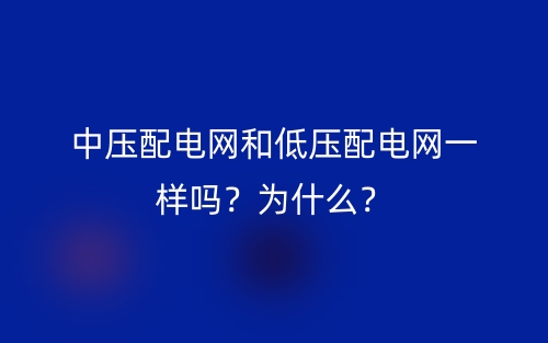 中壓配電網(wǎng)和低壓配電網(wǎng)一樣嗎？為什么？(圖1)