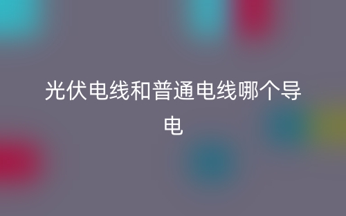 光伏電線和普通電線哪個導電？(圖1)