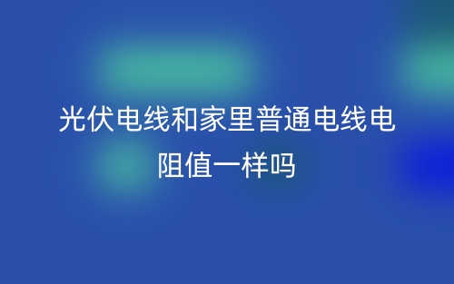 光伏電線和家里普通電線電阻值一樣嗎？(圖1)