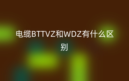 電纜BTTVZ和WDZ有什么區(qū)別？(圖1)