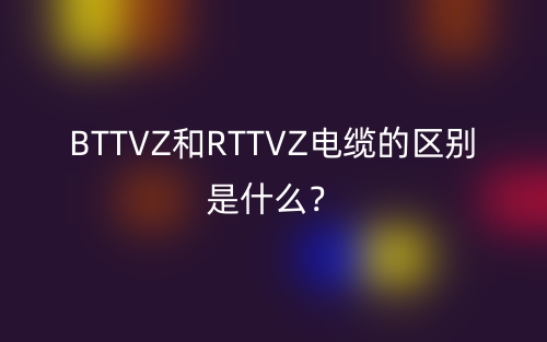 BTTVZ和RTTVZ電纜的區(qū)別是什么？(圖1)