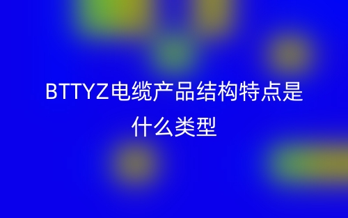 BTTYZ電纜產(chǎn)品結(jié)構(gòu)特點(diǎn)是什么類型指標(biāo)？(圖1)