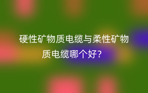 硬性礦物質(zhì)電纜與柔性礦物質(zhì)電纜哪個好？(圖1)