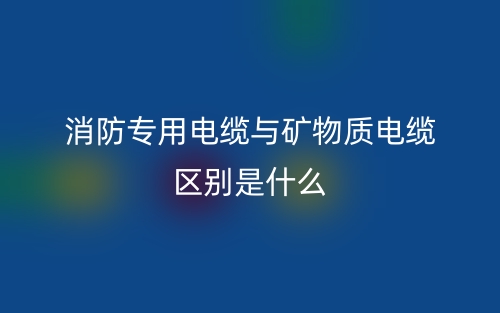 消防專用電纜與礦物質(zhì)電纜區(qū)別是什么？(圖1)