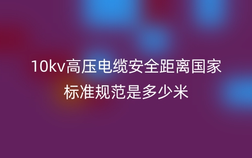 10kv高壓電纜安全距離國家標準規(guī)范是多少米？(圖1)