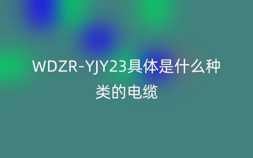 WDZR-YJY23具體是什么種類的電纜？(圖1)