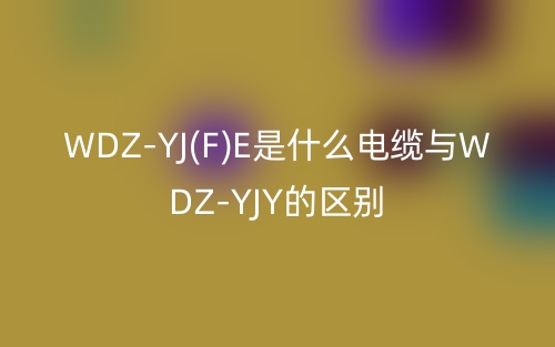 WDZ-YJ(F)E是什么電纜與WDZ-YJY的區(qū)別(圖1)