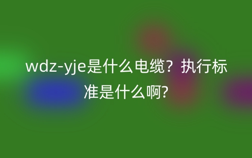 wdz-yje是什么電纜？執(zhí)行標準是什么啊?(圖1)