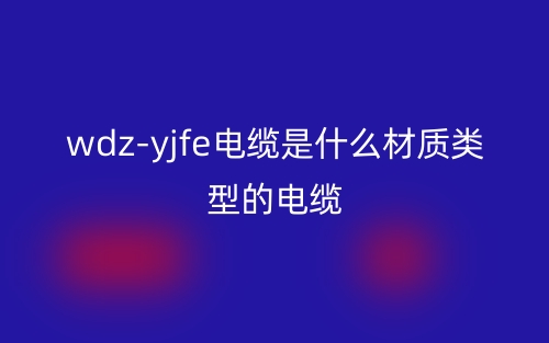 wdz-yjfe電纜是什么材質(zhì)類型的電纜？(圖1)