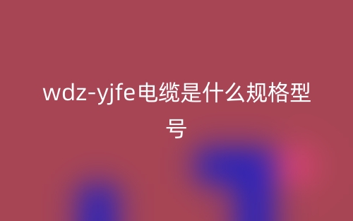 wdz-yjfe電纜是什么規(guī)格型號？(圖1)