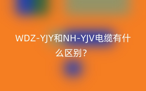 WDZ-YJY和NH-YJV電纜有什么區(qū)別？(圖1)