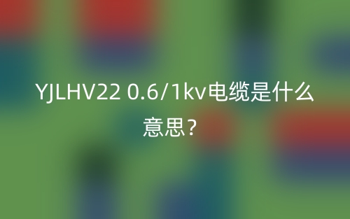 YJLHV22 0.6/1kv電纜是什么意思？(圖1)