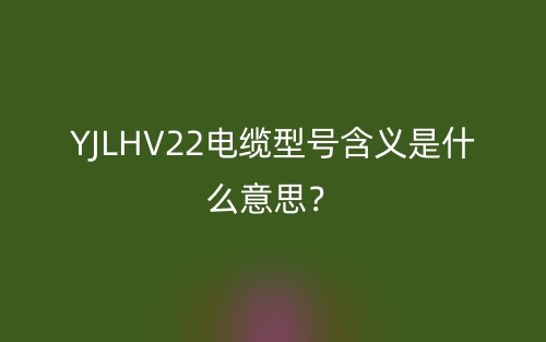 YJLHV22電纜型號含義是什么意思？(圖1)