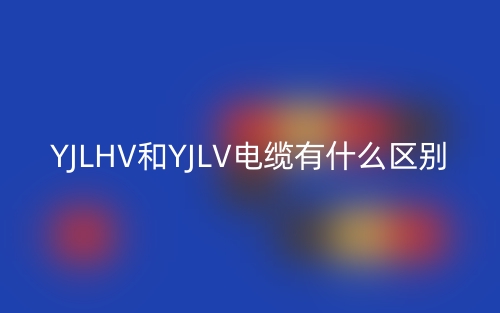 YJLHV和YJLV電纜有什么區(qū)別？(圖1)