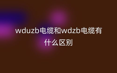 wduzb電纜和wdzb電纜有什么區(qū)別？(圖1)