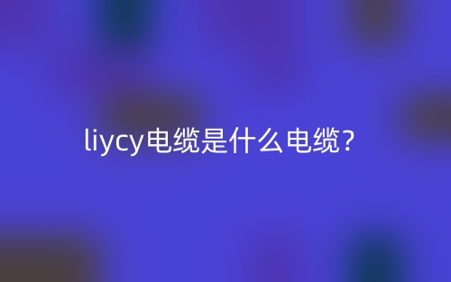 liycy電纜是什么電纜？(圖1)