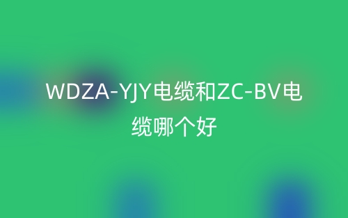 WDZA-YJY電纜和ZC-BV電纜哪個(gè)好？(圖1)