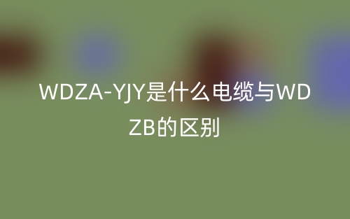 WDZA-YJY是什么電纜與WDZB的區(qū)別？(圖1)