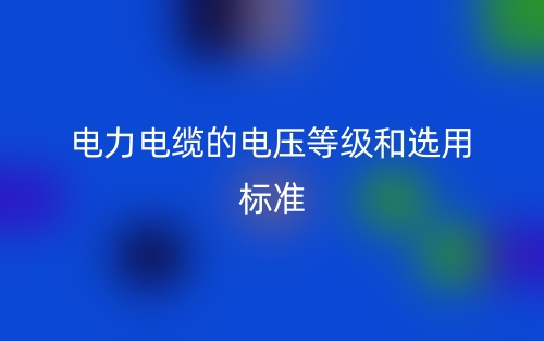 電力電纜的電壓等級和選用標(biāo)準(zhǔn)(圖1)