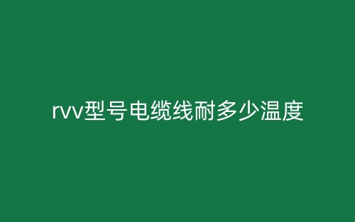 rvv型號電纜線耐多少溫度？(圖1)