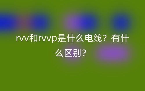 rvv和rvvp是什么電線？有什么區(qū)別？(圖1)