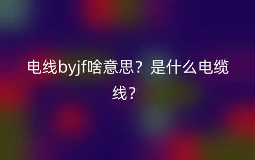 電線byjf啥意思？是什么電纜線？(圖1)