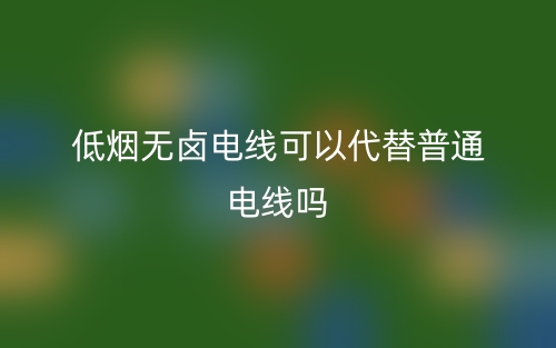 低煙無鹵電線可以代替普通電線嗎？(圖1)